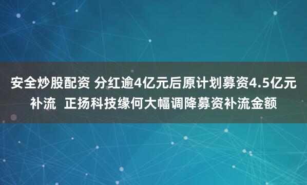 安全炒股配资 分红逾4亿元后原计划募资4.5亿元补流  正扬科技缘何大幅调降募资补流金额