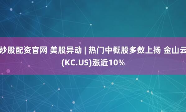 炒股配资官网 美股异动 | 热门中概股多数上扬 金山云(KC.US)涨近10%