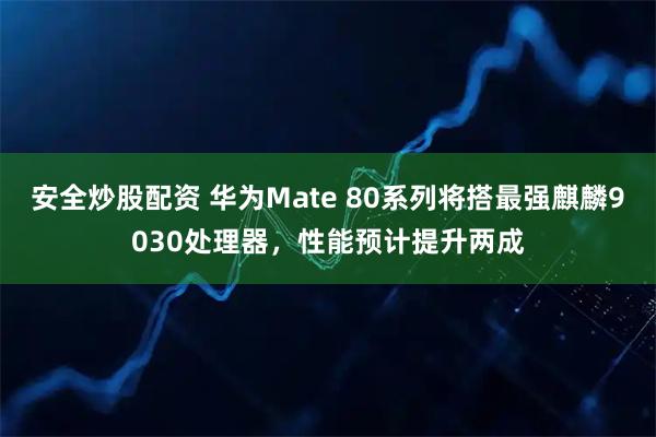 安全炒股配资 华为Mate 80系列将搭最强麒麟9030处理器，性能预计提升两成