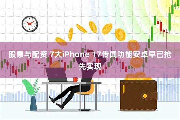 股票与配资 7大iPhone 17传闻功能安卓早已抢先实现