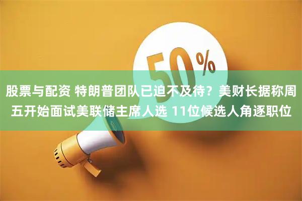 股票与配资 特朗普团队已迫不及待？美财长据称周五开始面试美联储主席人选 11位候选人角逐职位