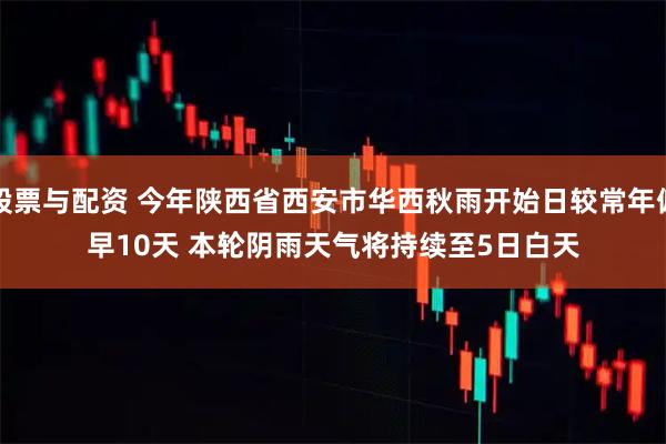 股票与配资 今年陕西省西安市华西秋雨开始日较常年偏早10天 本轮阴雨天气将持续至5日白天