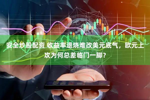 安全炒股配资 收益率退烧难改美元底气，欧元上攻为何总差临门一脚？