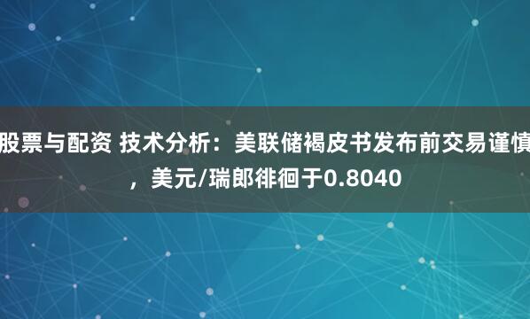 股票与配资 技术分析：美联储褐皮书发布前交易谨慎，美元/瑞郎徘徊于0.8040