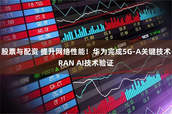 股票与配资 提升网络性能！华为完成5G-A关键技术RAN AI技术验证