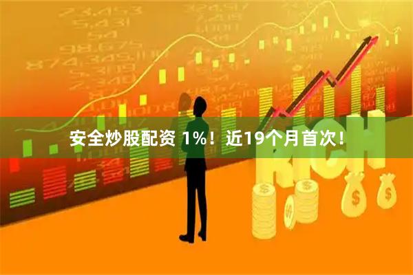 安全炒股配资 1%！近19个月首次！