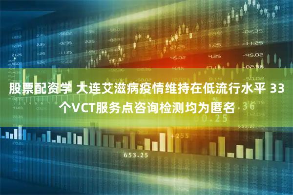 股票配资学 大连艾滋病疫情维持在低流行水平 33个VCT服务点咨询检测均为匿名