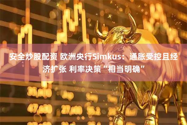 安全炒股配资 欧洲央行Simkus：通胀受控且经济扩张 利率决策“相当明确”