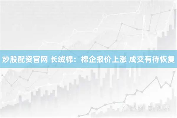 炒股配资官网 长绒棉：棉企报价上涨 成交有待恢复