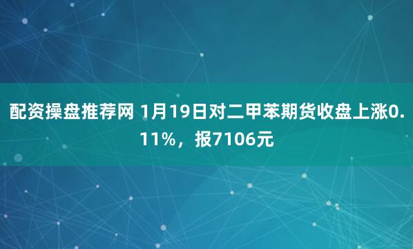 配资操盘推荐网 1月19日对二甲苯期货收盘上涨0.11%，报7106元