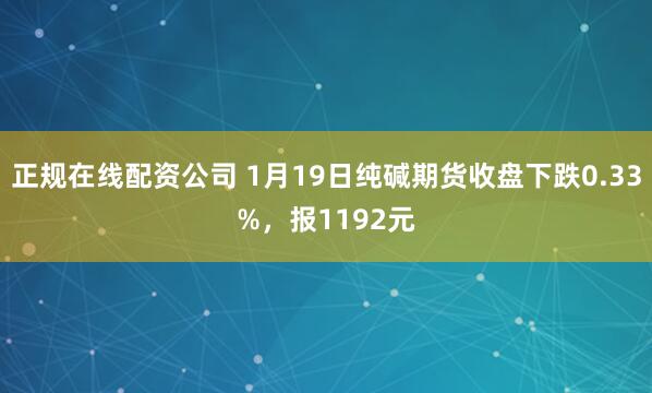 正规在线配资公司 1月19日纯碱期货收盘下跌0.33%，报1192元