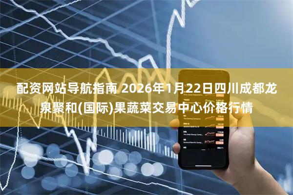 配资网站导航指南 2026年1月22日四川成都龙泉聚和(国际)果蔬菜交易中心价格行情