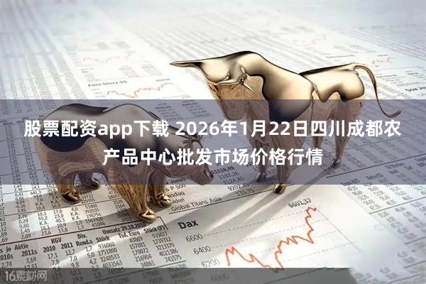 股票配资app下载 2026年1月22日四川成都农产品中心批发市场价格行情