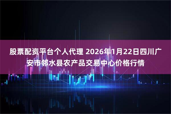 股票配资平台个人代理 2026年1月22日四川广安市邻水县农产品交易中心价格行情
