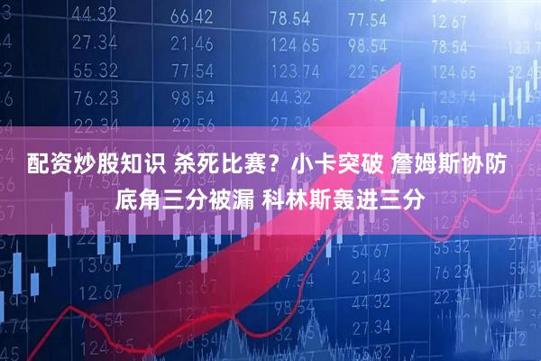 配资炒股知识 杀死比赛？小卡突破 詹姆斯协防 底角三分被漏 科林斯轰进三分