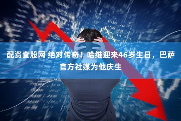 配资查股网 绝对传奇！哈维迎来46岁生日，巴萨官方社媒为他庆生
