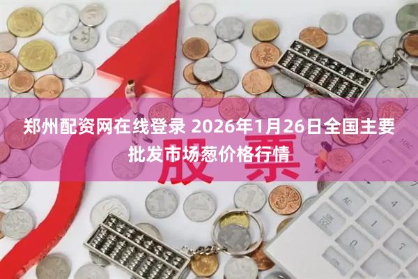 郑州配资网在线登录 2026年1月26日全国主要批发市场葱价格行情