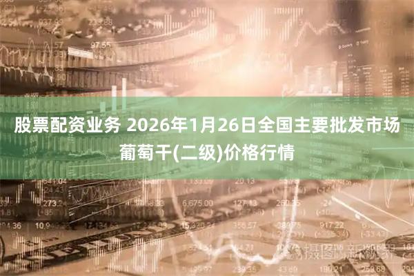 股票配资业务 2026年1月26日全国主要批发市场葡萄干(二级)价格行情