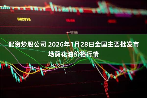 配资炒股公司 2026年1月28日全国主要批发市场葵花油价格行情