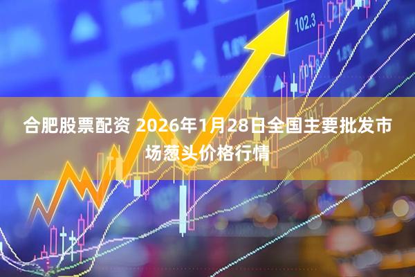 合肥股票配资 2026年1月28日全国主要批发市场葱头价格行情