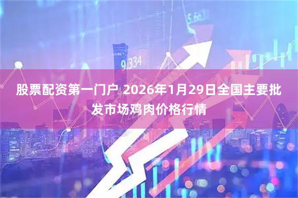 股票配资第一门户 2026年1月29日全国主要批发市场鸡肉价格行情