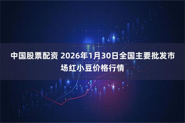 中国股票配资 2026年1月30日全国主要批发市场红小豆价格行情
