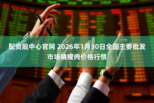 配资股中心官网 2026年1月30日全国主要批发市场精瘦肉价格行情