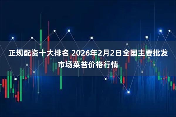正规配资十大排名 2026年2月2日全国主要批发市场菜苔价格行情