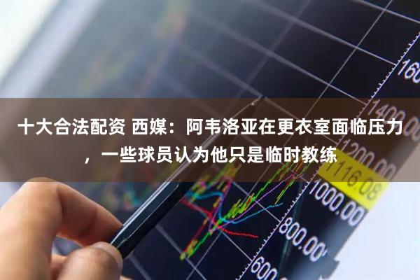 十大合法配资 西媒：阿韦洛亚在更衣室面临压力，一些球员认为他只是临时教练