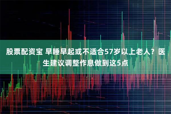 股票配资宝 早睡早起或不适合57岁以上老人？医生建议调整作息做到这5点