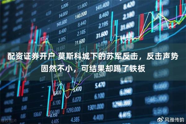 配资证券开户 莫斯科城下的苏军反击，反击声势固然不小，可结果却踢了铁板