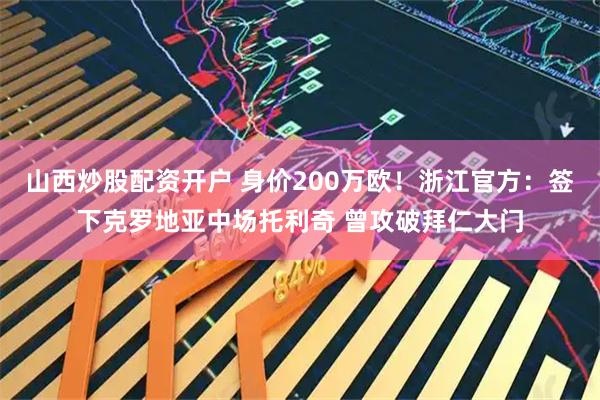 山西炒股配资开户 身价200万欧！浙江官方：签下克罗地亚中场托利奇 曾攻破拜仁大门