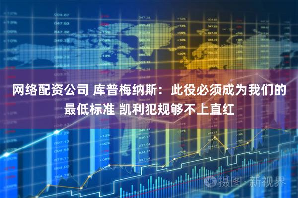 网络配资公司 库普梅纳斯：此役必须成为我们的最低标准 凯利犯规够不上直红