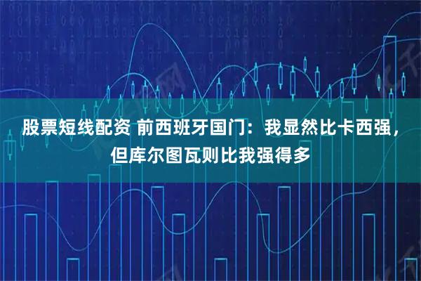 股票短线配资 前西班牙国门：我显然比卡西强，但库尔图瓦则比我强得多