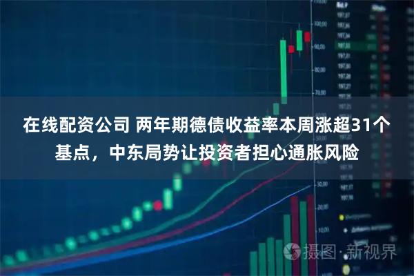 在线配资公司 两年期德债收益率本周涨超31个基点，中东局势让投资者担心通胀风险
