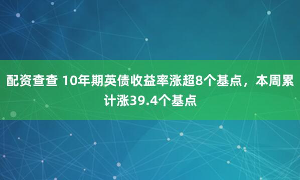 配资查查 10年期英债收益率涨超8个基点，本周累计涨39.4个基点