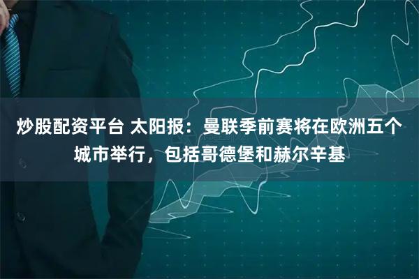 炒股配资平台 太阳报：曼联季前赛将在欧洲五个城市举行，包括哥德堡和赫尔辛基