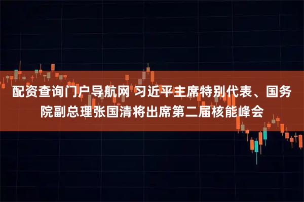 配资查询门户导航网 习近平主席特别代表、国务院副总理张国清将出席第二届核能峰会