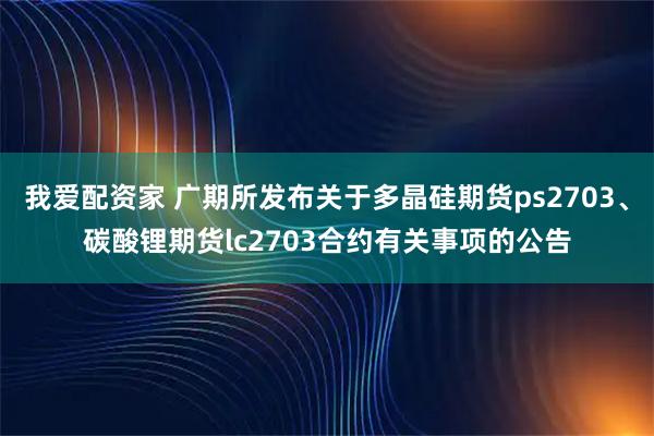 我爱配资家 广期所发布关于多晶硅期货ps2703、碳酸锂期货lc2703合约有关事项的公告
