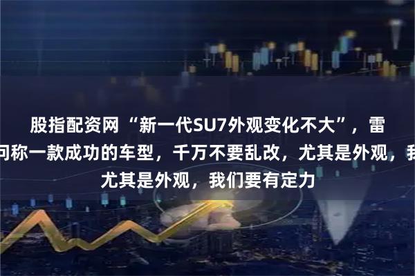 股指配资网 “新一代SU7外观变化不大”，雷军：设计顾问称一款成功的车型，千万不要乱改，尤其是外观，我们要有定力