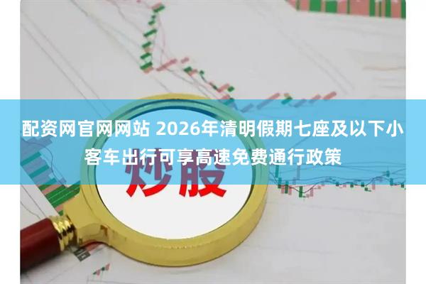 配资网官网网站 2026年清明假期七座及以下小客车出行可享高速免费通行政策