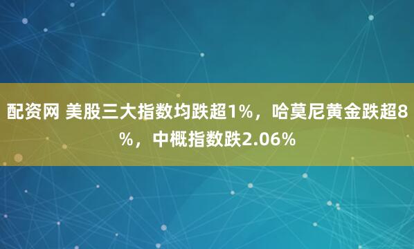 配资网 美股三大指数均跌超1%，哈莫尼黄金跌超8%，中概指数跌2.06%
